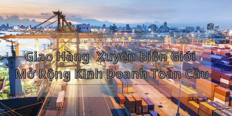 Giao hàng xuyên biên giới với ALIBOX Fulfillment - Mở rộng kinh doanh toàn cầu 7 Kinh doanh quốc tế cần có sự hợp tác với các doanh nghiệp làm vận chuyển quốc tế uy tín để đem lại lợi thế trong vận hành